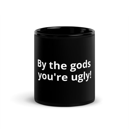 By the gods you're ugly!
